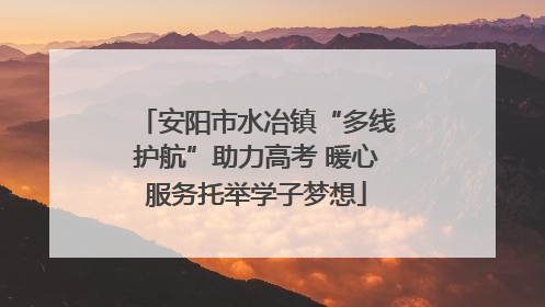 安阳市水冶镇“多线护航”助力高考 暖心服务托举学子梦想