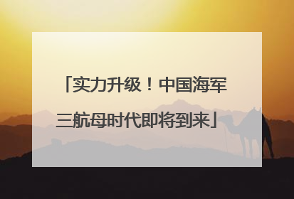 实力升级！中国海军三航母时代即将到来