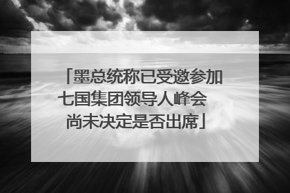 墨总统称已受邀参加七国集团领导人峰会 尚未决定是否出席
