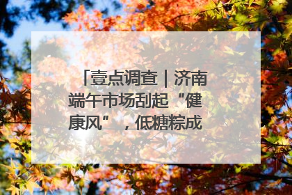 壹点调查｜济南端午市场刮起“健康风”，低糖粽成消费者“新宠”