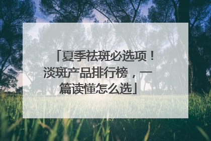 夏季祛斑必选项！淡斑产品排行榜，一篇读懂怎么选