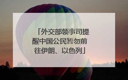 外交部领事司提醒中国公民暂勿前往伊朗、以色列