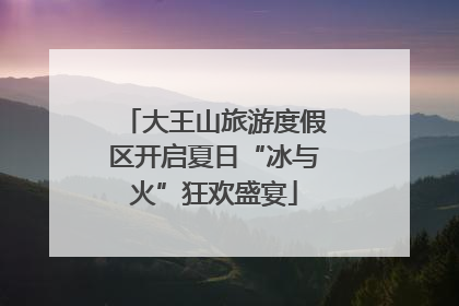 大王山旅游度假区开启夏日“冰与火”狂欢盛宴