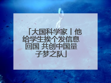 大国科学家丨他给学生挨个发信息回国 共创中国量子梦之队
