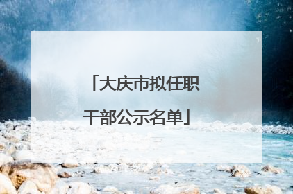 大庆市拟任职干部公示名单