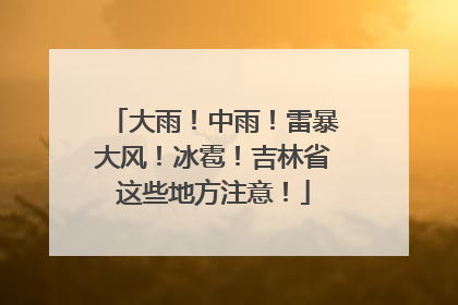 大雨！中雨！雷暴大风！冰雹！吉林省这些地方注意！
