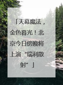天幕魔法，金色暮光！北京今日傍晚将上演“瑞利散射”