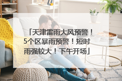 天津雷雨大风预警！5个区暴雨预警！短时雨强较大！下午开场