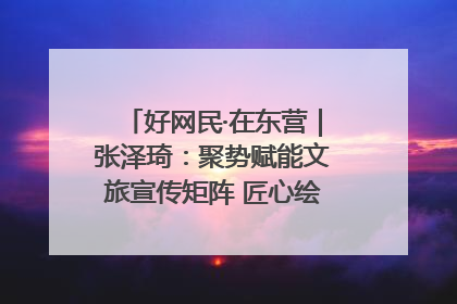 好网民·在东营｜张泽琦：聚势赋能文旅宣传矩阵 匠心绘就东营诗与远方