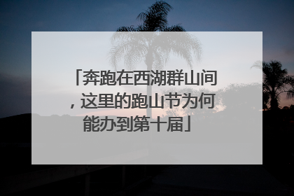 奔跑在西湖群山间，这里的跑山节为何能办到第十届