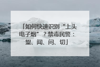 如何快速识别“上头电子烟”？禁毒民警：望、闻、问、切
