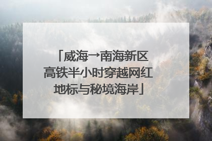 威海→南海新区 高铁半小时穿越网红地标与秘境海岸