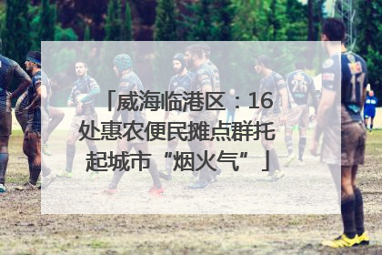 威海临港区：16处惠农便民摊点群托起城市“烟火气”