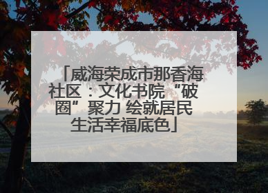 威海荣成市那香海社区：文化书院“破圈”聚力 绘就居民生活幸福底色