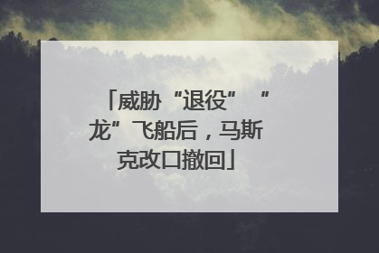 威胁“退役”“龙”飞船后，马斯克改口撤回