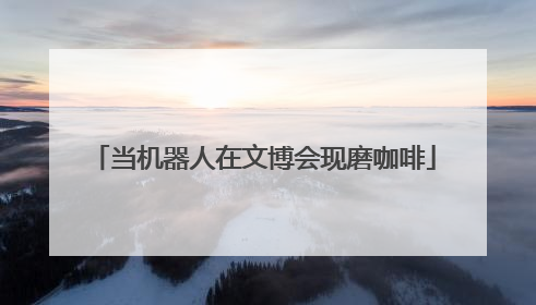 当机器人在文博会现磨咖啡
