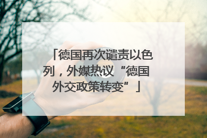 德国再次谴责以色列，外媒热议“德国外交政策转变”