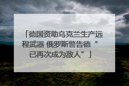 德国资助乌克兰生产远程武器 俄罗斯警告德“已再次成为敌人”