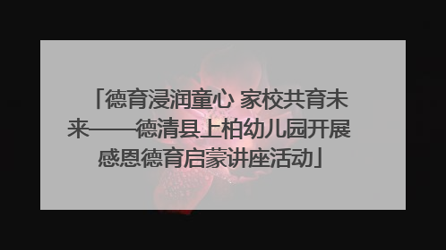 德育浸润童心 家校共育未来——德清县上柏幼儿园开展感恩德育启蒙讲座活动
