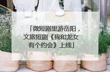 微短剧里游岳阳，文旅短剧《我和龙女有个约会》上线