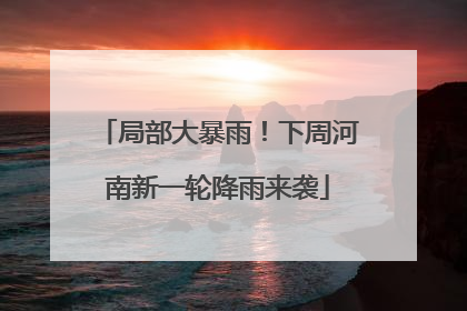局部大暴雨！下周河南新一轮降雨来袭
