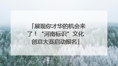 展现你才华的机会来了！“河南标识”文化创意大赛启动报名