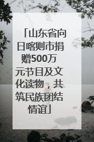 山东省向日喀则市捐赠500万元节目及文化读物，共筑民族团结情谊