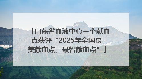 山东省血液中心三个献血点获评“2025年全国最美献血点、最智献血点”