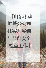 山东移动峄城分公司扎实开展端午节前安全检查工作