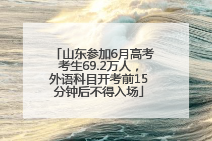 山东参加6月高考考生69.2万人，外语科目开考前15分钟后不得入场