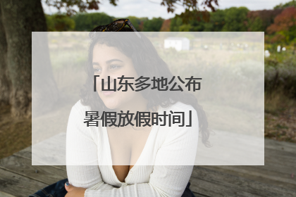 山东多地公布暑假放假时间