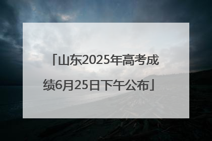 山东2025年高考成绩6月25日下午公布