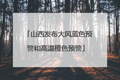 山西发布大风蓝色预警和高温橙色预警