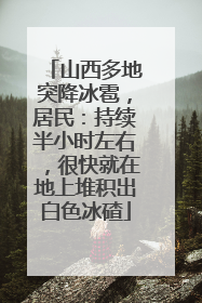 山西多地突降冰雹，居民：持续半小时左右，很快就在地上堆积出白色冰碴