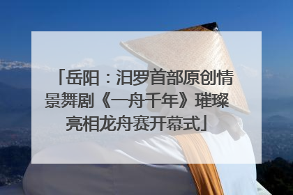 岳阳：汨罗首部原创情景舞剧《一舟千年》璀璨亮相龙舟赛开幕式