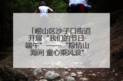 崂山区沙子口街道开展“我们的节日·端午”——“粽情山海间 童心乘风浪”文明实践活动
