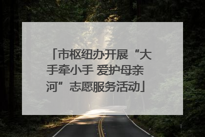 市枢纽办开展“大手牵小手 爱护母亲河”志愿服务活动