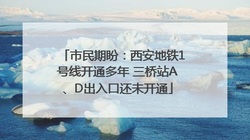 市民期盼：西安地铁1号线开通多年 三桥站A、D出入口还未开通