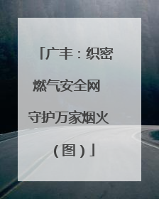 广丰：织密燃气安全网 守护万家烟火（图）