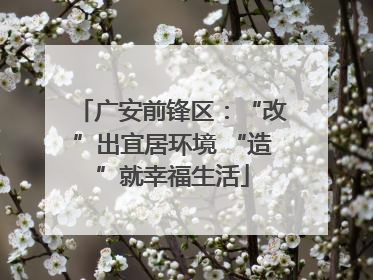 广安前锋区：“改”出宜居环境 “造”就幸福生活