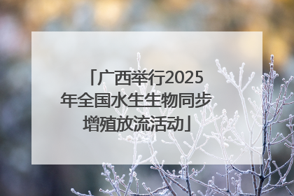 广西举行2025年全国水生生物同步增殖放流活动