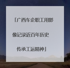 广西车企职工用影像记录近百年历史 传承工运精神