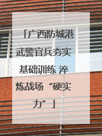 广西防城港武警官兵夯实基础训练 淬炼战场“硬实力”