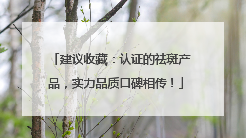 建议收藏：认证的祛斑产品，实力品质口碑相传！