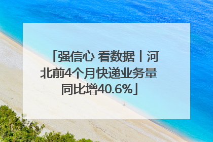 强信心 看数据丨河北前4个月快递业务量同比增40.6%