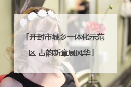 开封市城乡一体化示范区 古韵新章展风华