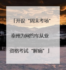 开设“周末考场” 泰州为网约车从业资格考试“解痛”