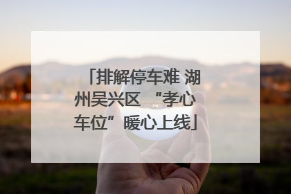 排解停车难 湖州吴兴区 “孝心车位”暖心上线