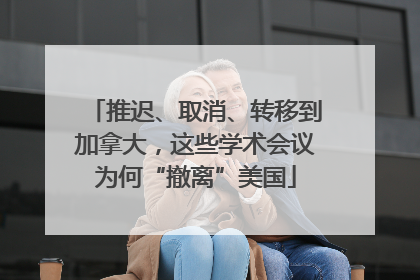 推迟、取消、转移到加拿大，这些学术会议为何“撤离”美国