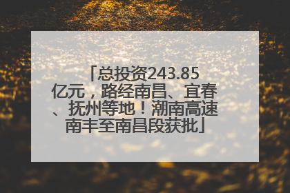 总投资243.85亿元，路经南昌、宜春、抚州等地！潮南高速南丰至南昌段获批
